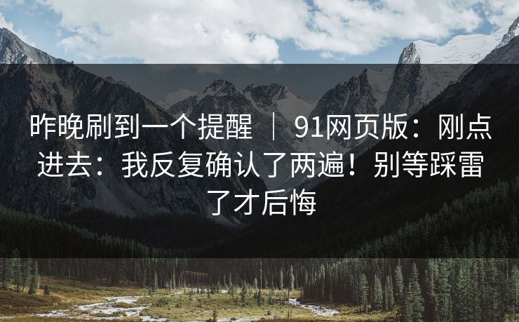 昨晚刷到一个提醒 ｜ 91网页版：刚点进去：我反复确认了两遍！别等踩雷了才后悔