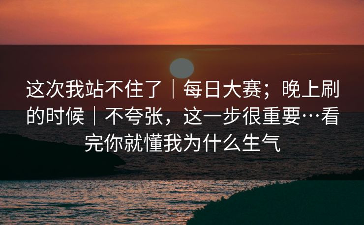 这次我站不住了｜每日大赛；晚上刷的时候｜不夸张，这一步很重要…看完你就懂我为什么生气