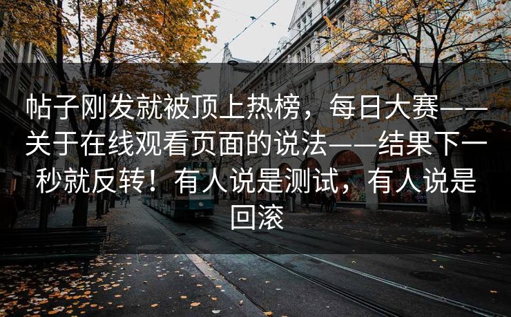 帖子刚发就被顶上热榜，每日大赛——关于在线观看页面的说法——结果下一秒就反转！有人说是测试，有人说是回滚