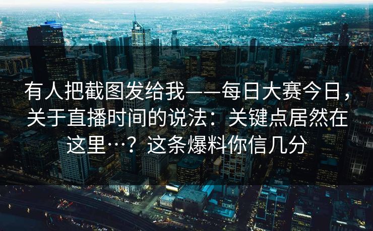 有人把截图发给我——每日大赛今日，关于直播时间的说法：关键点居然在这里…？这条爆料你信几分