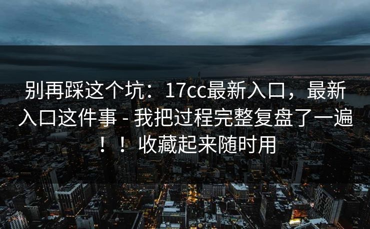 别再踩这个坑:17cc最新入口,最新入口这件事 - 我把过程完整复盘了一遍!!收藏起来随时用 第1张 别再踩这个坑:17cc最新入口,最新入口这件事 - 我把过程完整复盘了一遍!!收藏起来随时用 第1张