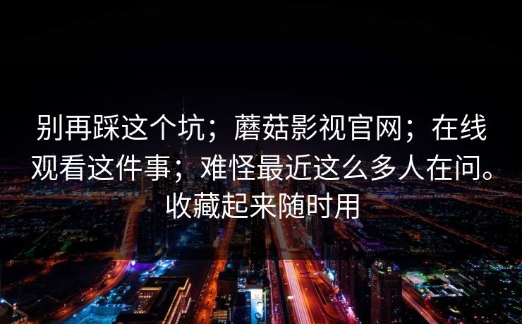别再踩这个坑；蘑菇影视官网；在线观看这件事；难怪最近这么多人在问。收藏起来随时用  第1张
