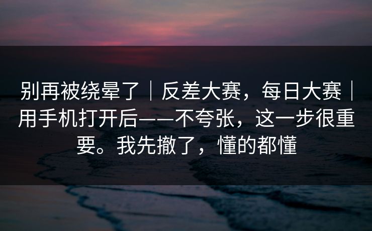 别再被绕晕了|反差大赛,每日大赛|用手机打开后——不夸张,这一步很重要。我先撤了,懂的都懂 第1张 别再被绕晕了|反差大赛,每日大赛|用手机打开后——不夸张,这一步很重要。我先撤了,懂的都懂 第1张
