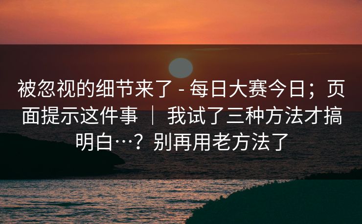 被忽视的细节来了 - 每日大赛今日；页面提示这件事 ｜ 我试了三种方法才搞明白…？别再用老方法了  第1张