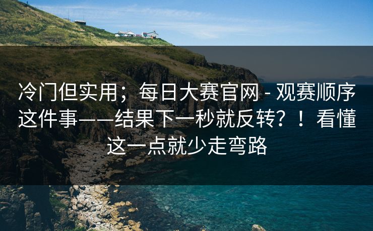 冷门但实用;每日大赛官网 - 观赛顺序这件事——结果下一秒就反转?!看懂这一点就少走弯路 第1张 冷门但实用;每日大赛官网 - 观赛顺序这件事——结果下一秒就反转?!看懂这一点就少走弯路 第1张