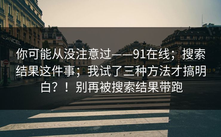 你可能从没注意过——91在线;搜索结果这件事;我试了三种方法才搞明白?!别再被搜索结果带跑 第1张 你可能从没注意过——91在线;搜索结果这件事;我试了三种方法才搞明白?!别再被搜索结果带跑 第1张