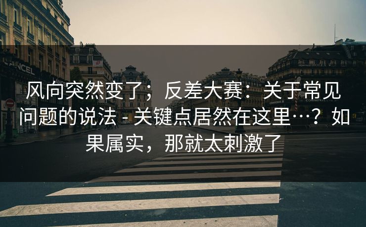 风向突然变了;反差大赛:关于常见问题的说法 - 关键点居然在这里…?如果属实,那就太刺激了 第1张 风向突然变了;反差大赛:关于常见问题的说法 - 关键点居然在这里…?如果属实,那就太刺激了 第1张