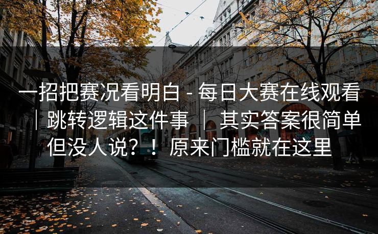 一招把赛况看明白 - 每日大赛在线观看|跳转逻辑这件事 | 其实答案很简单但没人说?!原来门槛就在这里 第1张 一招把赛况看明白 - 每日大赛在线观看|跳转逻辑这件事 | 其实答案很简单但没人说?!原来门槛就在这里 第1张