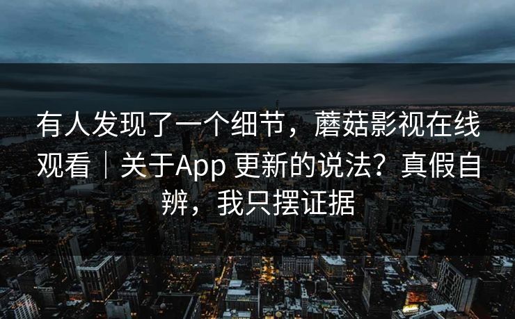 有人发现了一个细节,蘑菇影视在线观看|关于App 更新的说法?真假自辨,我只摆证据 第1张 有人发现了一个细节,蘑菇影视在线观看|关于App 更新的说法?真假自辨,我只摆证据 第1张