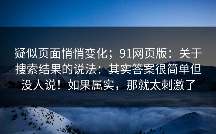 疑似页面悄悄变化；91网页版：关于搜索结果的说法：其实答案很简单但没人说！如果属实，那就太刺激了