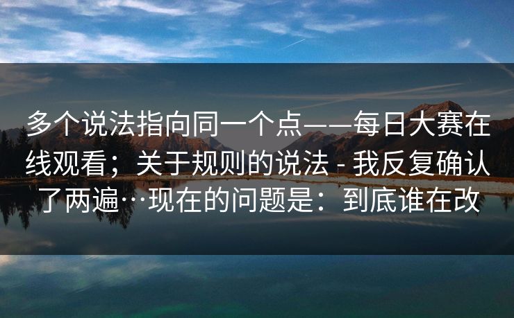 多个说法指向同一个点——每日大赛在线观看;关于规则的说法 - 我反复确认了两遍…现在的问题是:到底谁在改 多个说法指向同一个点——每日大赛在线观看;关于规则的说法 - 我反复确认了两遍…现在的问题是:到底谁在改