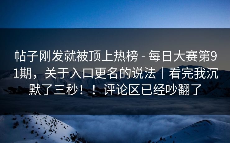 帖子刚发就被顶上热榜 - 每日大赛第91期,关于入口更名的说法|看完我沉默了三秒!!评论区已经吵翻了 帖子刚发就被顶上热榜 - 每日大赛第91期,关于入口更名的说法|看完我沉默了三秒!!评论区已经吵翻了